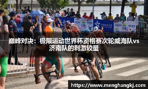 巅峰对决：极限运动世界杯资格赛次轮威海队vs济南队的刺激较量